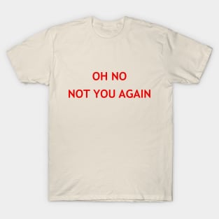 Oh No Not You Again T-Shirt